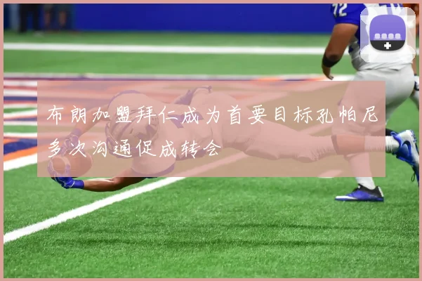 布朗加盟拜仁成为首要目标孔帕尼多次沟通促成转会
