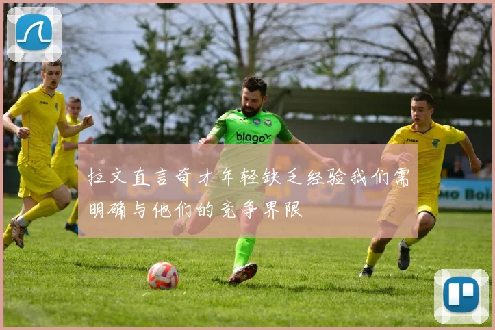 拉文直言奇才年轻缺乏经验我们需明确与他们的竞争界限