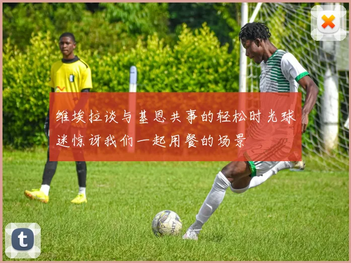 维埃拉谈与基恩共事的轻松时光球迷惊讶我们一起用餐的场景