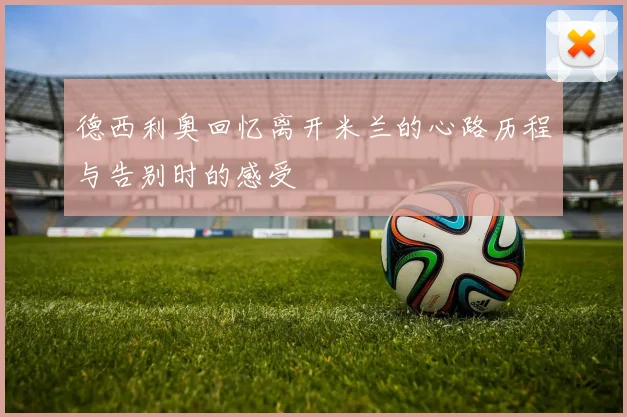 德西利奥回忆离开米兰的心路历程与告别时的感受