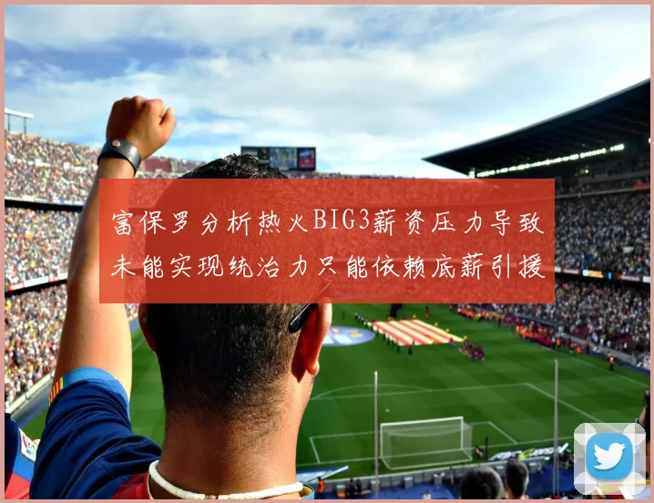 富保罗分析热火BIG3薪资压力导致未能实现统治力只能依赖底薪引援