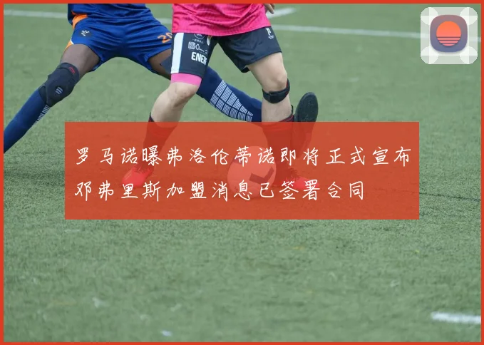 罗马诺曝弗洛伦蒂诺即将正式宣布邓弗里斯加盟消息已签署合同