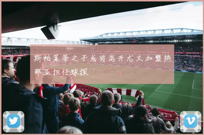 斯帕莱蒂之子或将离开尤文加盟热那亚担任球探