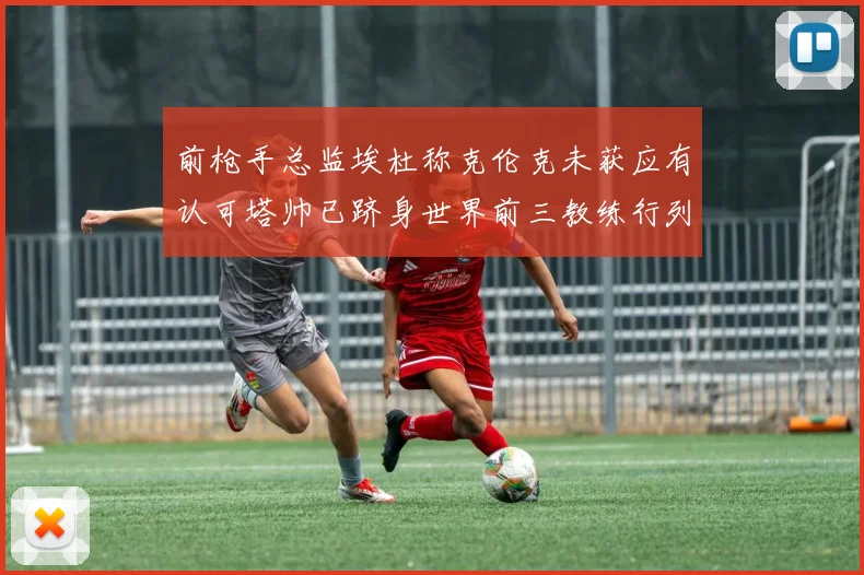 前枪手总监埃杜称克伦克未获应有认可塔帅已跻身世界前三教练行列