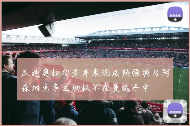 瓜迪奥拉称多库表现成熟强调与阿森纳竞争主动权不在曼城手中
