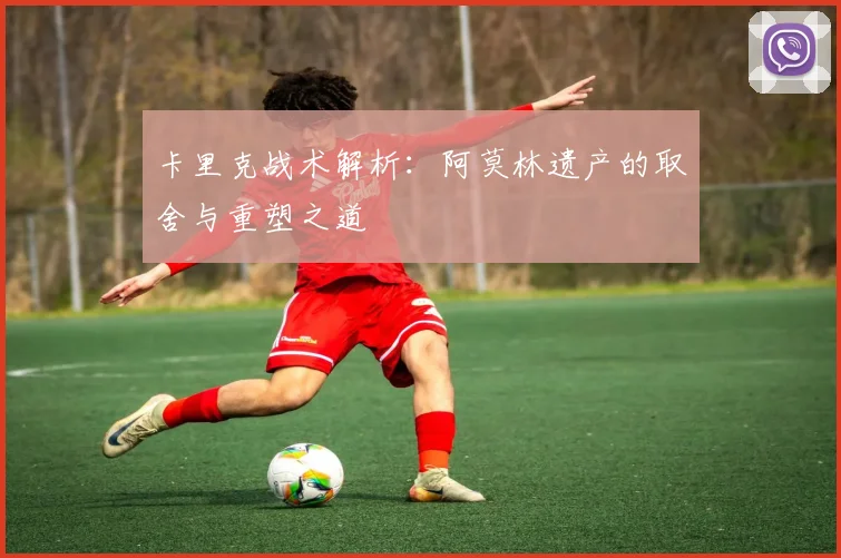卡里克战术解析：阿莫林遗产的取舍与重塑之道