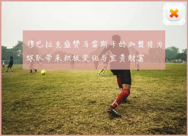 穆巴拉克盛赞马雷斯卡的加盟将为球队带来积极变化与宝贵财富