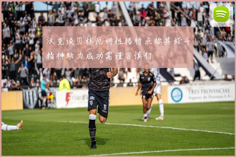 沃克谈贝林厄姆性格特点称其好斗精神助力成功需谨言慎行