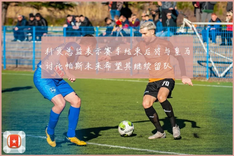 科莫总监表示赛季结束后将与皇马讨论帕斯未来希望其继续留队